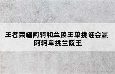 王者荣耀阿轲和兰陵王单挑谁会赢 阿轲单挑兰陵王